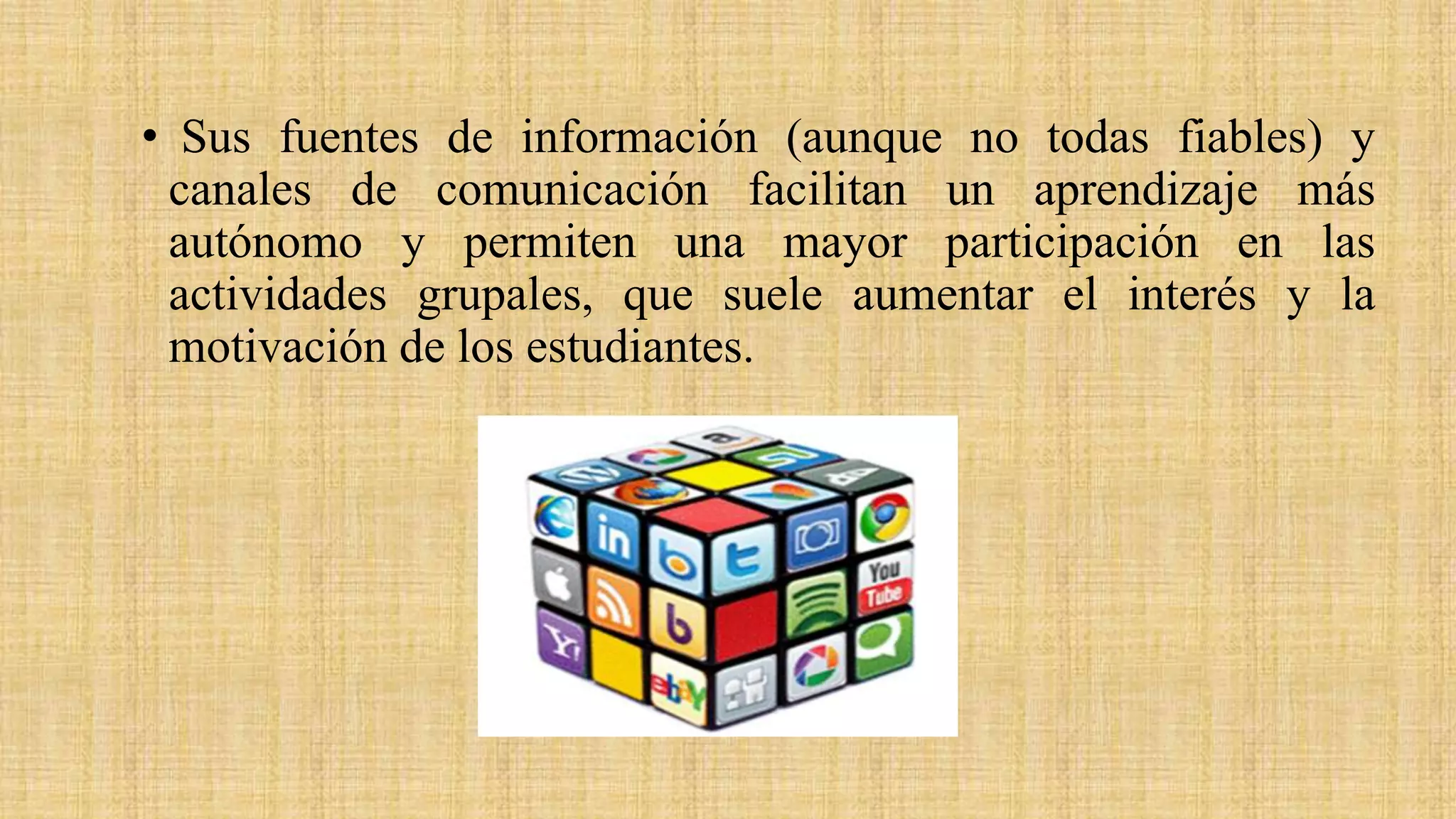 • Sus fuentes de información (aunque no todas fiables) y
canales de comunicación facilitan un aprendizaje más
autónomo y permiten una mayor participación en las
actividades grupales, que suele aumentar el interés y la
motivación de los estudiantes.
 