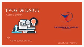 TIPOS DE DATOS
Clases y objetos
Por:
Daniel Gómez Jaramillo.
Estructura de Archivos
 