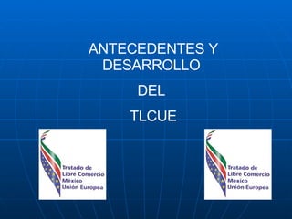ANTECEDENTES Y DESARROLLO  DEL  TLCUE 