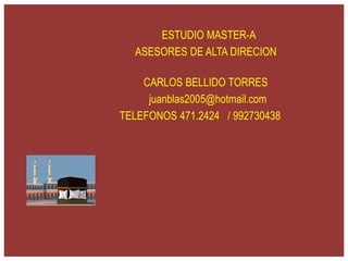 ESTUDIO MASTER-A
ASESORES DE ALTA DIRECION
CARLOS BELLIDO TORRES
juanblas2005@hotmail.com
TELEFONOS 471.2424 / 992730438
 