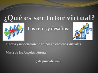 Tutoría y moderación de grupos en entornos virtuales
María de los Ángeles Lértora
19 de junio de 2014
Los retos y desafíos
 