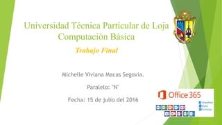 Universidad Técnica Particular de Loja
Computación Básica
Trabajo Final
Michelle Viviana Macas Segovia.
Paralelo: "N"
Fecha: 15 de julio del 2016
 
