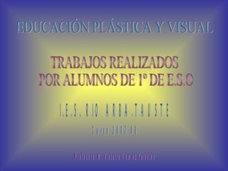 EDUCACIÓN PLÁSTICA Y VISUAL TRABAJOS REALIZADOS POR ALUMNOS DE 1º DE E.S.O. I.E.S. RIO ARBA.TAUSTE Curso 2007-08 Profesora: M. Victoria Gómez Palacios 