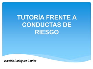 TUTORÍA FRENTE A
CONDUCTAS DE
RIESGO
Ismelda Rodríguez Cotrina
 