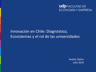 Andrés Zahler
Julio 2019
Innovación en Chile: Diagnóstico,
Ecosistemas y el rol de las universidades
 