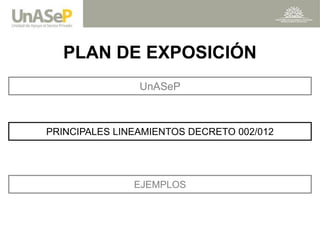 PLAN DE EXPOSICIÓN 
PRINCIPALES LINEAMIENTOS DECRETO 002/012 
EJEMPLOS 
UnASeP  