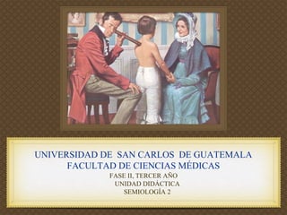 UNIVERSIDAD DE SAN CARLOS DE GUATEMALA
FACULTAD DE CIENCIAS MÉDICAS
FASE II, TERCER AÑO
UNIDAD DIDÁCTICA
SEMIOLOGÍA 2

 