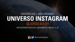 UNIVERSO INSTAGRAM
MASTERCLASS + MESA REDONDA
@JORDICIRACH
INSTAGRAMERS INVITADOS: @MSUBIRATS / @ALEIX_A_M
#UniversoInstagram
 