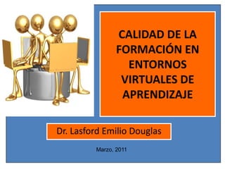 CALIDAD DE LA
FORMACIÓN EN
ENTORNOS
VIRTUALES DE
APRENDIZAJE
Dr. Lasford Emilio Douglas
Marzo, 2011

 