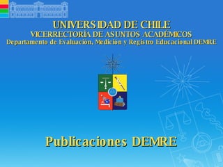 UNIVERSIDAD DE CHILE VICERRECTORÍA DE ASUNTOS ACADÉMICOS Departamento de Evaluación, Medición y Registro Educacional DEMRE Publicaciones DEMRE 