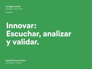UX Nights Vol XIII
Innovar:
Escuchar, analizar
y validar.
Guadalajara - 29 junio 2017
Manuel Navarro Orozco
UIUX Designer / FotMob
 