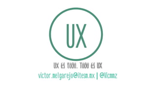 UX
Ux es todo. Todo es UX
victor.melgarejo@itesm.mx|@Vicmmz
 