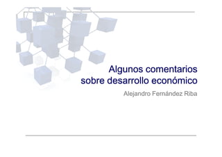Algunos comentarios
sobre desarrollo económico
         Alejandro Fernández Riba
 