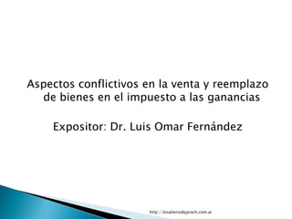 Aspectos conflictivos en la venta y reemplazo
  de bienes en el impuesto a las ganancias

    Expositor: Dr. Luis Omar Fernández




                      http://losalierisdejarach.com.ar
 