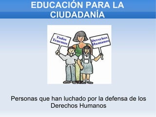 EDUCACIÓN PARA LA CIUDADANÍA Personas que han luchado por la defensa de los Derechos Humanos 