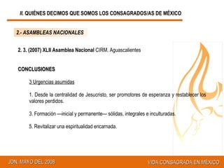 2. 3. (2007) XLII Asamblea Nacional  CIRM. Aguascalientes CONCLUSIONES  3 Urgencias asumidas Desde la centralidad de Jesucristo, ser promotores de esperanza y restablecer los valores perdidos. Formación —inicial y permanente— sólidas, integrales e inculturadas. Revitalizar una espiritualidad encarnada. 2.- ASAMBLEAS NACIONALES II.  QUIÉNES DECIMOS QUE SOMOS LOS CONSAGRADOS/AS DE MÉXICO 