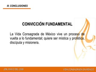 III. CONCLUSIONES CONVICCIÓN FUNDAMENTAL La Vida Consagrada de México vive un proceso de vuelta a lo fundamental; quiere ser mística y profética, discípula y misionera. 