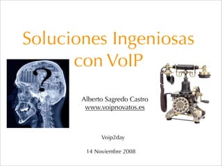 Soluciones Ingeniosas
      con VoIP
       Alberto Sagredo Castro
        www.voipnovatos.es



             Voip2day

        14 Noviembre 2008
 