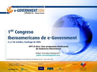 VPT E-Gov: Una propuesta Multicanal de Gobierno Electrónico Gilber Corrales Rubiano [1]   [email_address]   [1] Coordinador estrategia de e-Gov Municipio de Santiago de Cali  – Tutor e-Gov OEA 