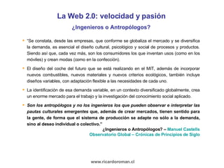 La Web 2.0: velocidad y pasión ¿Ingenieros o Antropólogos? <ul><li>“ Se constata, desde las empresas, que conforme se glob...