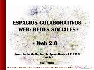 ESPACIOS COLABORATIVOS
  WEB: REDES SOCIALES

                Web 2.0
Servicio de Mediación de Aprendizaje - I.E.F.P.S.
                    Usurbil

                  Abril 2007
 