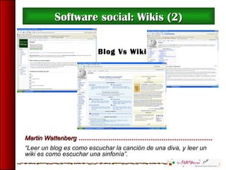 Blog Vs Wiki
Software social: Wikis (2)Software social: Wikis (2)
Martin WattenbergMartin Wattenberg
“Leer un blog es como escuchar la canción de una diva, y leer un
wiki es como escuchar una sinfonía”.
 