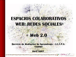 ESPACIOS COLABORATIVOSESPACIOS COLABORATIVOS
WEB: REDES SOCIALESWEB: REDES SOCIALES
Web 2.0Web 2.0
Servicio de Mediación de Aprendizaje - I.E.F.P.S.Servicio de Mediación de Aprendizaje - I.E.F.P.S.
UsurbilUsurbil
Abril 2007Abril 2007
 