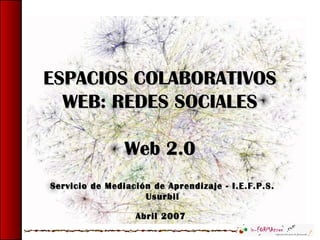 ESPACIOS COLABORATIVOSESPACIOS COLABORATIVOS
WEB: REDES SOCIALESWEB: REDES SOCIALES
Web 2.0Web 2.0
Servicio de Mediación de Aprendizaje - I.E.F.P.S.Servicio de Mediación de Aprendizaje - I.E.F.P.S.
UsurbilUsurbil
Abril 2007Abril 2007
 