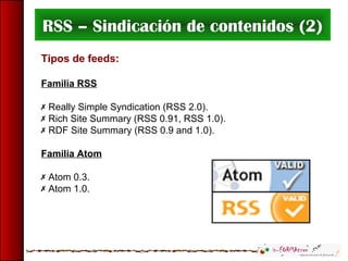 RSS – Sindicación de contenidos (2)
Tipos de feeds:
Familia RSS
 Really Simple Syndication (RSS 2.0).
 Rich Site Summary (RSS 0.91, RSS 1.0).
 RDF Site Summary (RSS 0.9 and 1.0).
Familia Atom
 Atom 0.3.
 Atom 1.0.
 