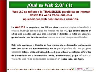 ¿Qué es Web 2.0? (1) Web 2.0 se refiere a la TRANSICION percibida en Internet desde las webs tradicionales a  aplicaciones...