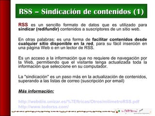 RSS – Sindicación de contenidos (1) RSS  es un sencillo formato de datos que es utilizado para  sindicar (redifundir)  con...