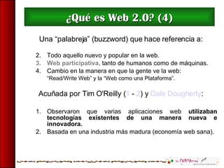 ¿Qué es Web 2.0? (4) <ul><li>Una “palabreja” (buzzword) que hace referencia a: </li></ul><ul><ul><li>Todo aquello nuevo y ...