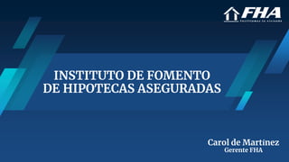 INSTITUTO DE FOMENTO
DE HIPOTECAS ASEGURADAS
Carol de Martínez
Gerente FHA
 