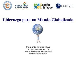 Liderazgo para un Mundo Globalizado Felipe Contreras Haye Socio - Consultor Web 2.0 Asesor en Políticas de Innovación www.felipecontreras.cl 