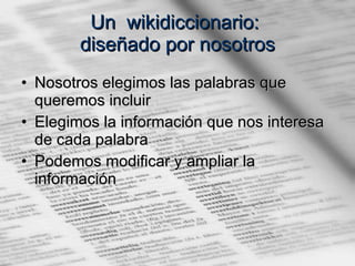 Un  wikidiccionario:  diseñado por nosotros Nosotros elegimos las palabras que queremos incluir Elegimos la información que nos interesa de cada palabra Podemos modificar y ampliar la información 