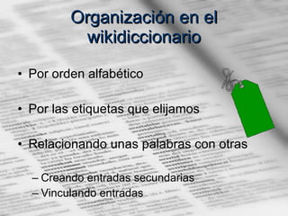 Organización en el wikidiccionario Por orden alfabético Por las etiquetas que elijamos Relacionando unas palabras con otras Creando entradas secundarias Vinculando entradas 