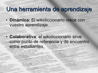 Una herramienta de aprendizaje Dinámica : El wikidiccionario crece con vuestro aprendizaje. Colaborativa : el wikidiccionario sirve como punto de referencia y de encuentro entre estudiantes. 