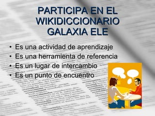 PARTICIPA EN EL WIKIDICCIONARIO GALAXIA ELE Es una actividad de aprendizaje Es una herramienta de referencia Es un lugar de intercambio Es un punto de encuentro 