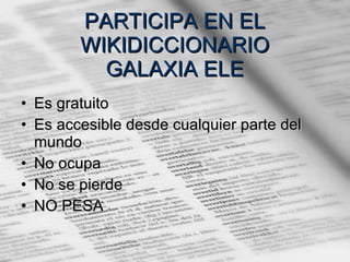 PARTICIPA EN EL WIKIDICCIONARIO GALAXIA ELE Es gratuito Es accesible desde cualquier parte del mundo No ocupa  No se pierde NO PESA 