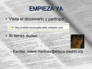 EMPIEZA YA Visita el diccionario y participa Si tienes dudas: Escribe: noemi.martinez@educa.madrid.org 
