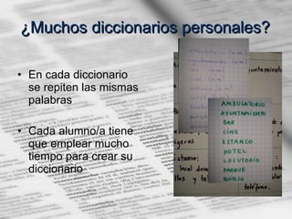 ¿Muchos diccionarios personales?  En cada diccionario se repiten las mismas palabras Cada alumno/a tiene que emplear mucho tiempo para crear su diccionario 