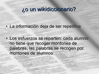 ¿o un wikidiccionario?   La información deja de ser repetitiva Los esfuerzos se reparten: cada alumno no tiene que recoger montones de palabras, las palabras se recogen por montones de alumnos. 