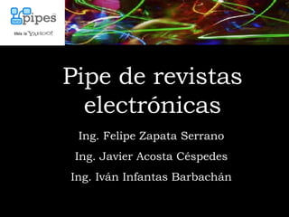 Pipe de revistas electrónicas Ing. Felipe Zapata Serrano Ing. Javier Acosta Céspedes Ing. Iván Infantas Barbachán 