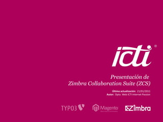 Presentación de
Zimbra Collaboration Suite (ZCS)
                  Última actualización: 21/01/2011
              Autor: Dpto. Web ICTI Internet Passion




                                    Pág. 1
 