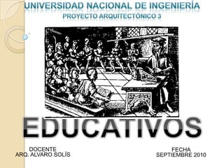 UNIVERSIDAD NACIONAL DE INGENIERÍA  PROYECTO ARQUITECTÓNICO 3 EDUCATIVOS DOCENTE FECHA ARQ. ALVARO SOLÍS SEPTIEMBRE 2010 