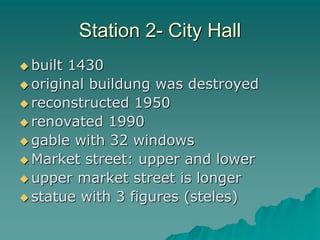 Station 2- City Hall
 built 1430
 original buildung was destroyed
 reconstructed 1950
 renovated 1990
 gable with 32 windows
 Market street: upper and lower
 upper market street is longer
 statue with 3 figures (steles)
 