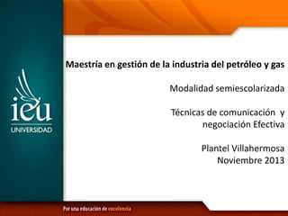 Maestría en gestión de la industria del petróleo y gas
Modalidad semiescolarizada
Técnicas de comunicación y
negociación Efectiva
Plantel Villahermosa
Noviembre 2013

 