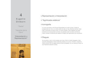 “Gesta”
“Hacerse de la
Obra”
“Interpretación y
Representación”
4
E u g e n i o
D i t t b o r n
Representación e Interpretación
“Significados estáticos”
Iconografía
Un ícono recurrente en las Pinturas Aeropostales es el restro humano, donde los
protagonistas son otros y en donde detrás de cada uno hay diferentes historias. Estos
están construidos de manera lineal, sin mostrar detalles. Otras imágenes que están
presentes en las aeropostales provienen de grabados sobre la historia de América
Latina y también caricaturas que resaltan los rasgos más significativos de una persona.
Pliegues
Se encuentran “entre” los dos estados de la obra: Obra en tránsito (plegada) y Obra
expuesta (desplegada) creando diferentes estados en la pintura: Volumen y superficie,
Carta y pintura. Son los lugares donde la Obra se desgasta, son sus marcas de viaje, los
que finalmente sostienen la Obra.
 