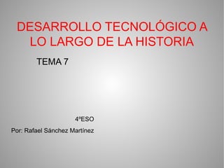 DESARROLLO TECNOLÓGICO A
LO LARGO DE LA HISTORIA
TEMA 7
4ºESO
Por: Rafael Sánchez Martínez
 
