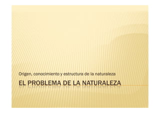 Origen, conocimiento y estructura de la naturaleza

EL PROBLEMA DE LA NATURALEZA
 